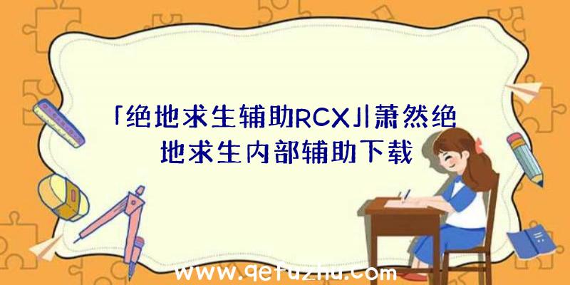 「绝地求生辅助RCX」|萧然绝地求生内部辅助下载